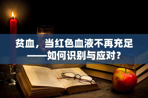 贫血，当红色血液不再充足——如何识别与应对？