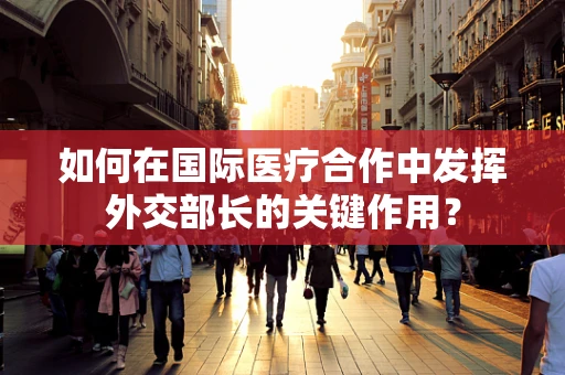 如何在国际医疗合作中发挥外交部长的关键作用？