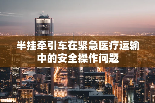 半挂牵引车在紧急医疗运输中的安全操作问题