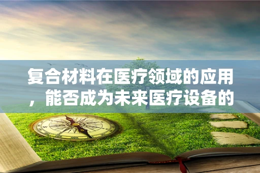 复合材料在医疗领域的应用，能否成为未来医疗设备的‘超级材料’？