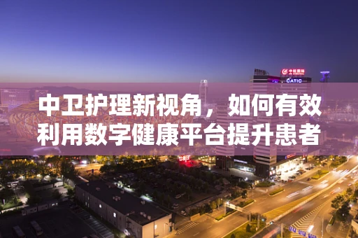 中卫护理新视角，如何有效利用数字健康平台提升患者管理效率？