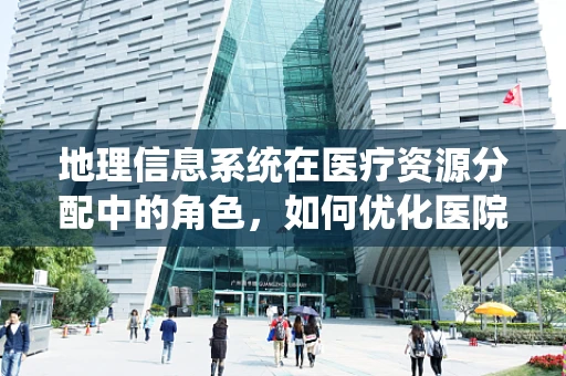 地理信息系统在医疗资源分配中的角色，如何优化医院布局？