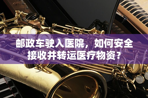 邮政车驶入医院，如何安全接收并转运医疗物资？