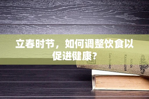 立春时节，如何调整饮食以促进健康？