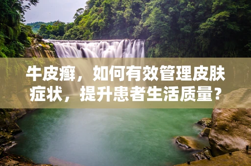 牛皮癣，如何有效管理皮肤症状，提升患者生活质量？