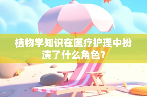 植物学知识在医疗护理中扮演了什么角色？
