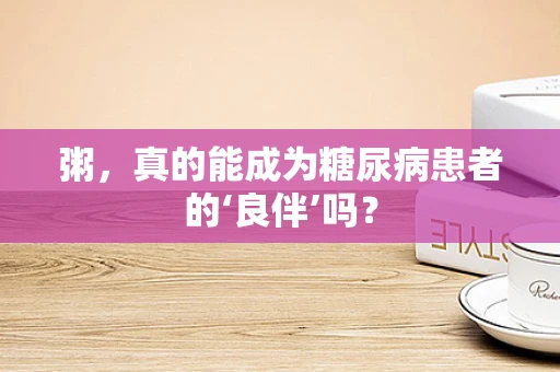 粥，真的能成为糖尿病患者的‘良伴’吗？