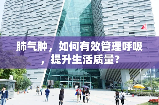 肺气肿，如何有效管理呼吸，提升生活质量？