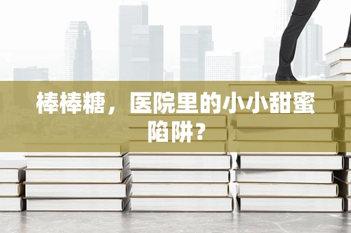 棒棒糖，医院里的小小甜蜜陷阱？