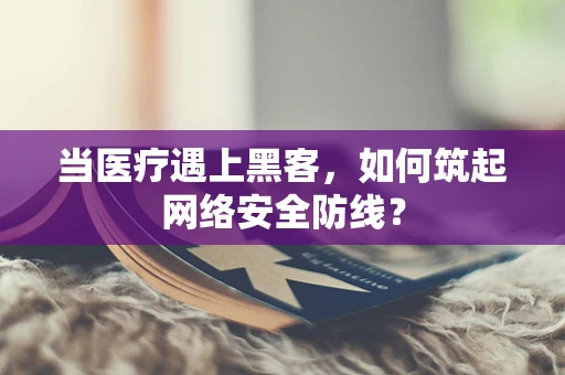 当医疗遇上黑客，如何筑起网络安全防线？