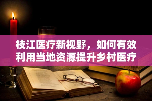 枝江医疗新视野，如何有效利用当地资源提升乡村医疗可及性？