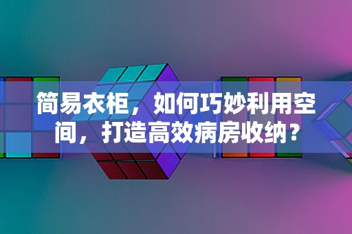 简易衣柜，如何巧妙利用空间，打造高效病房收纳？