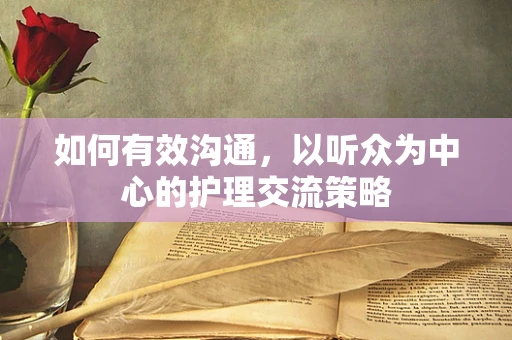 如何有效沟通，以听众为中心的护理交流策略