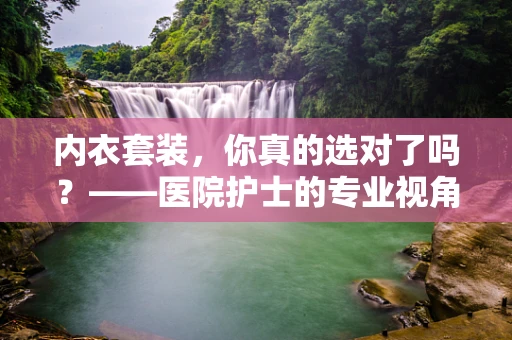 内衣套装，你真的选对了吗？——医院护士的专业视角