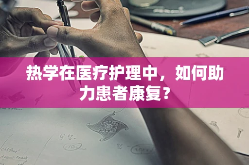 热学在医疗护理中，如何助力患者康复？