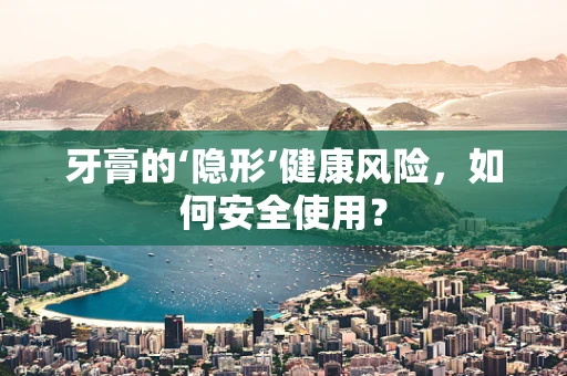 牙膏的‘隐形’健康风险，如何安全使用？