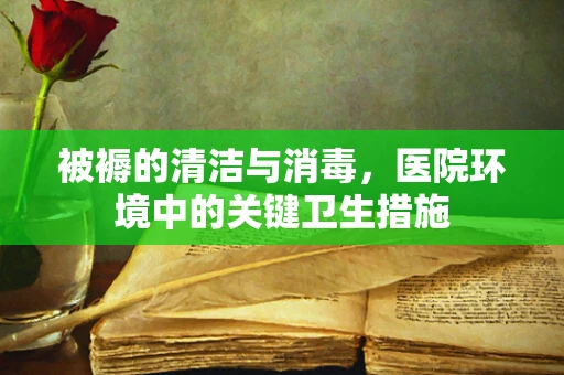 被褥的清洁与消毒，医院环境中的关键卫生措施