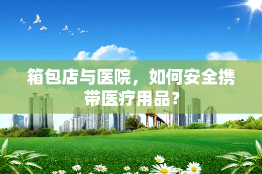 箱包店与医院，如何安全携带医疗用品？