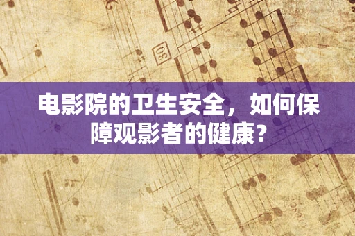 电影院的卫生安全，如何保障观影者的健康？