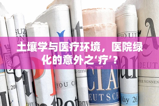 土壤学与医疗环境，医院绿化的意外之‘疗’？