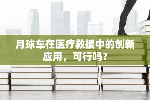 月球车在医疗救援中的创新应用，可行吗？