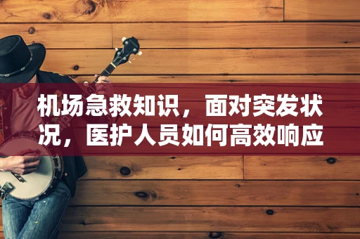 机场急救知识，面对突发状况，医护人员如何高效响应？