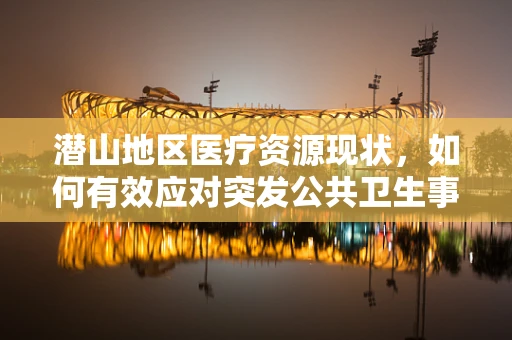 潜山地区医疗资源现状，如何有效应对突发公共卫生事件的挑战？
