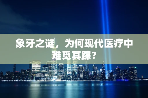 象牙之谜，为何现代医疗中难觅其踪？