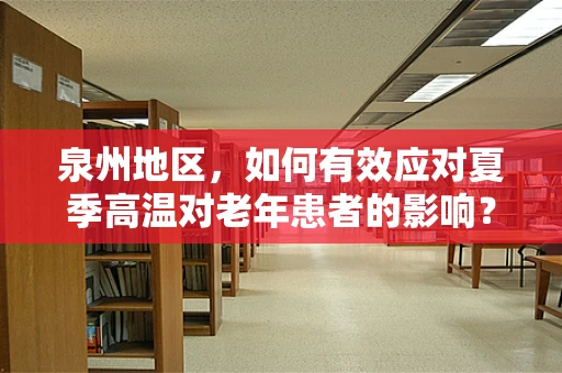 泉州地区，如何有效应对夏季高温对老年患者的影响？
