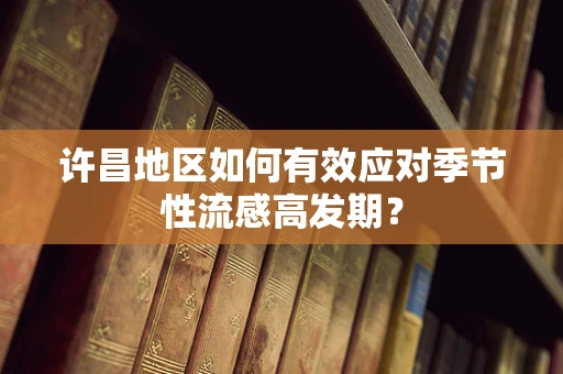 许昌地区如何有效应对季节性流感高发期？
