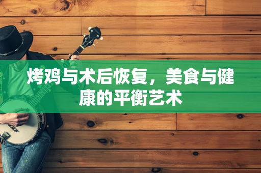 烤鸡与术后恢复，美食与健康的平衡艺术