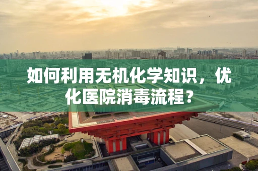 如何利用无机化学知识，优化医院消毒流程？
