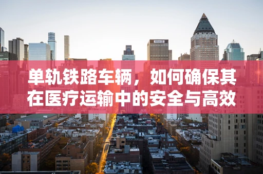 单轨铁路车辆，如何确保其在医疗运输中的安全与高效？