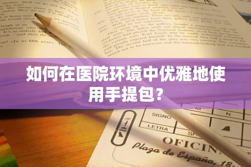 如何在医院环境中优雅地使用手提包？