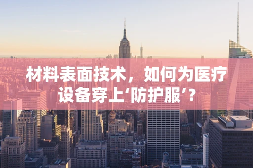 材料表面技术，如何为医疗设备穿上‘防护服’？