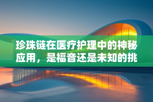珍珠链在医疗护理中的神秘应用，是福音还是未知的挑战？