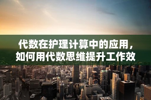 代数在护理计算中的应用，如何用代数思维提升工作效率？