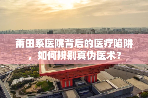 莆田系医院背后的医疗陷阱，如何辨别真伪医术？