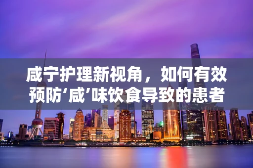 咸宁护理新视角，如何有效预防‘咸’味饮食导致的患者健康问题？