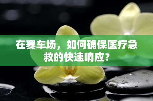 在赛车场，如何确保医疗急救的快速响应？