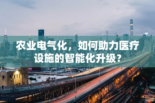 农业电气化，如何助力医疗设施的智能化升级？