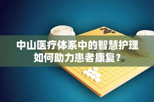 中山医疗体系中的智慧护理如何助力患者康复？