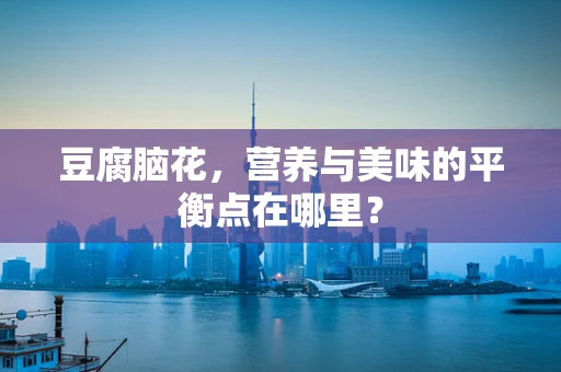 豆腐脑花，营养与美味的平衡点在哪里？
