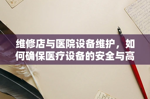 维修店与医院设备维护，如何确保医疗设备的安全与高效？