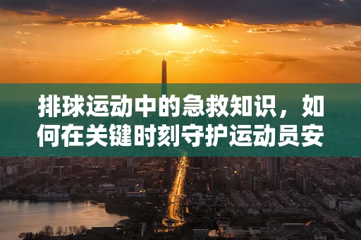 排球运动中的急救知识，如何在关键时刻守护运动员安全？