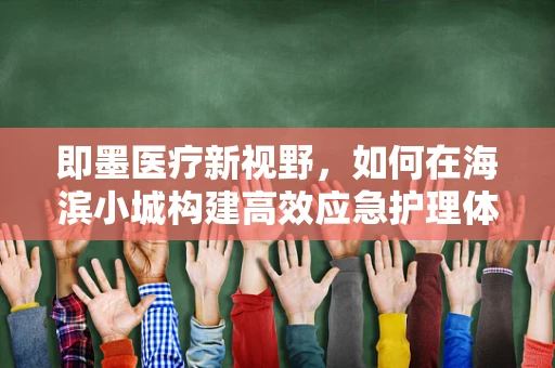 即墨医疗新视野，如何在海滨小城构建高效应急护理体系？