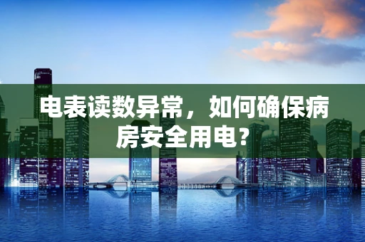 电表读数异常，如何确保病房安全用电？