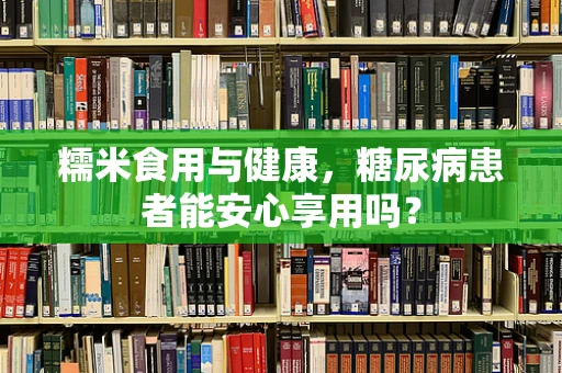 糯米食用与健康，糖尿病患者能安心享用吗？