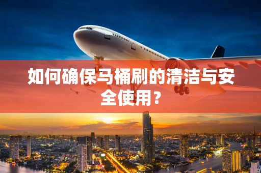 如何确保马桶刷的清洁与安全使用？
