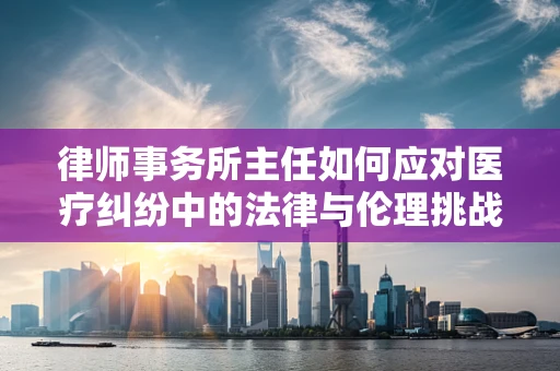 律师事务所主任如何应对医疗纠纷中的法律与伦理挑战？